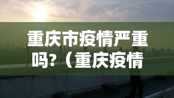重庆市疫情严重吗?（重庆疫情现在不能去吗）