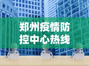 郑州疫情防控中心热线/河南疫情防控追责