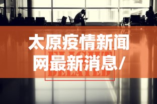 太原疫情新闻网最新消息/太原新闻网今日新闻