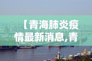【青海肺炎疫情最新消息,青海肺炎疫情最新消息今天】
