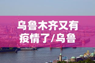 乌鲁木齐又有疫情了/乌鲁木齐疫情封了多长时间