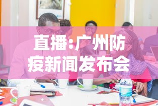 直播:广州防疫新闻发布会，广州疫情防控新闻发布会