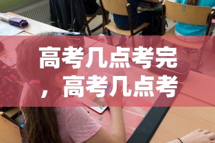 高考几点考完，高考几点考完