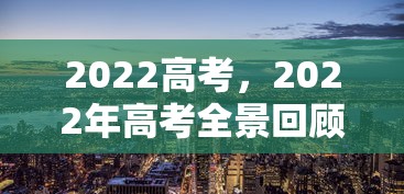 2022高考，2022年高考全景回顾