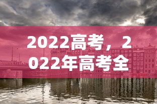 2022高考，2022年高考全景回顾
