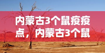 内蒙古3个鼠疫疫点，内蒙古3个鼠疫疫点均位于荒漠草原，已隔离密切接触者