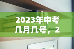 2023年中考几月几号，2023年中考时间是几月几号？