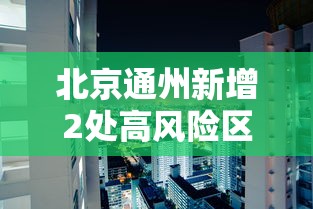 北京通州新增2处高风险区，北京通州新增2处高风险区