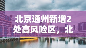 北京通州新增2处高风险区，北京通州新增2处高风险区