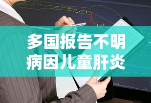 多国报告不明病因儿童肝炎，多国报告不明病因儿童肝炎