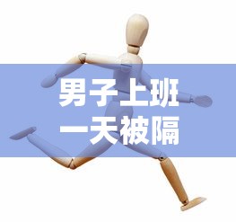 男子上班一天被隔离，男子上班一天被隔离
