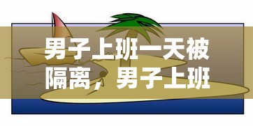 男子上班一天被隔离,男子上班一天被隔离 男子上班一天被隔离,男子上班一天被隔离