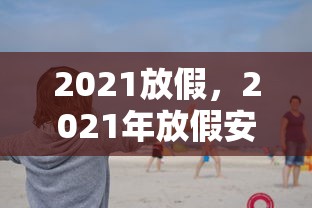 2021放假，2021年放假安排出炉