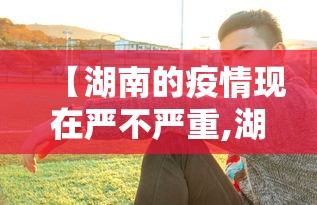 【湖南的疫情现在严不严重,湖南疫情最新消息2020】