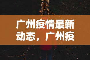 广州疫情最新动态,广州疫情最新动态 广州疫情最新动态,广州疫情最新动态