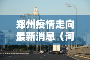 郑州疫情走向最新消息(河南疫情最新消息今天实时)