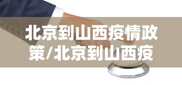 北京到山西疫情政策/北京到山西疫情政策规定