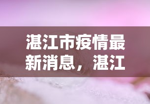 湛江市疫情最新消息，湛江市疫情最新消息