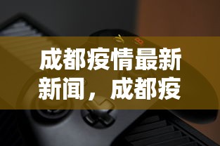 成都疫情最新新闻，成都疫情最新动态