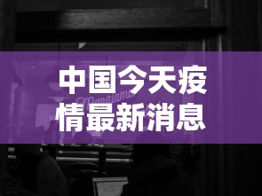 中国今天疫情最新消息，中国疫情最新动态
