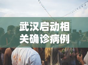 武汉启动相关确诊病例排查工作，武汉启动相关确诊病例排查工作