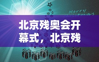 北京残奥会开幕式,北京残奥会开幕式,温暖与梦想的盛典 北京残奥会开幕式,北京残奥会开幕式,温暖与梦想的盛典