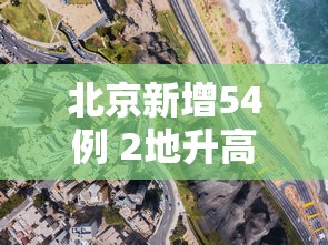 北京新增54例 2地升高风险,北京新增54例,2地升高风险 北京新增54例 2地升高风险,北京新增54例,2地升高风险