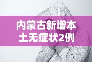 内蒙古新增本土无症状2例，内蒙古新增本土无症状感染者2例