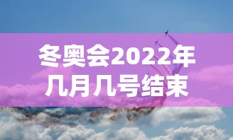 冬奥会2022年几月几号结束，2022年冬奥会几月几号结束？