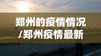 郑州的疫情情况/郑州疫情最新消息今天