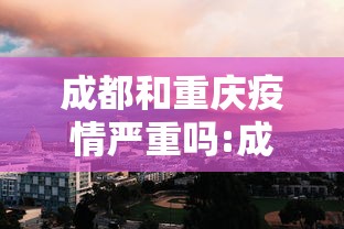 成都和重庆疫情严重吗:成都崇州疫情严重吗