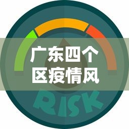 广东四个区疫情风险升级,广东四区疫情风险等级升级 广东四个区疫情风险升级,广东四区疫情风险等级升级