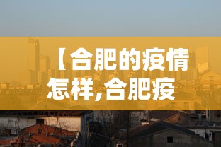 【合肥的疫情怎样,合肥疫情放开时间官方文件】