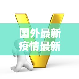 国外最新疫情最新消息，全球疫情动态，多国最新形势与防控措施汇总
