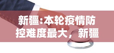 新疆:本轮疫情防控难度最大，新疆，本轮疫情防控难度最大