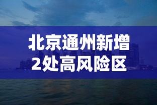 北京通州新增2处高风险区，北京通州新增2处高风险区