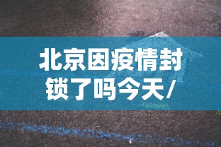 北京因疫情封锁了吗今天/北京疫情放开了吗