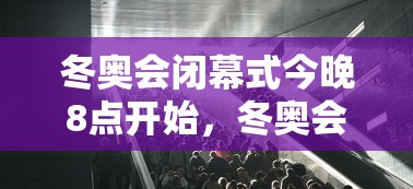冬奥会闭幕式今晚8点开始，冬奥会闭幕式今晚8点举行