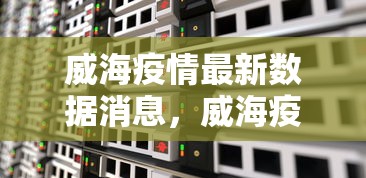 威海疫情最新数据消息,威海疫情最新数据消息 威海疫情最新数据消息,威海疫情最新数据消息