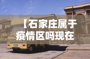 【石家庄属于疫情区吗现在,石家庄有疫情吗最新消息今天】 【石家庄属于疫情区吗现在,石家庄有疫情吗最新消息今天】
