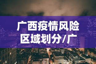 广西疫情风险区域划分/广西疫情动态实时播报