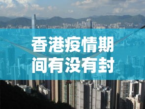 香港疫情期间有没有封城/香港疫情期间补贴