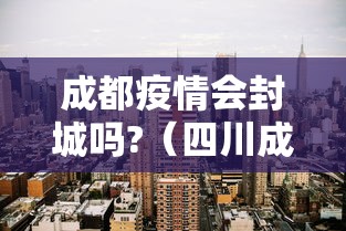 成都疫情会封城吗?（四川成都有又新疫情了吗）
