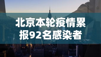 北京本轮疫情累报92名感染者，北京本轮疫情累计报告92名感染者