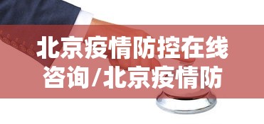 北京疫情防控在线咨询/北京疫情防控在线咨询平台