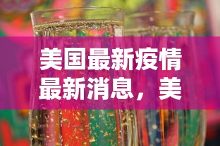 美国最新疫情最新消息，美国疫情最新动态
