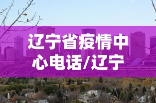 辽宁省疫情中心电话/辽宁省疫情期间工伤认定扣除时限