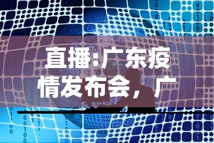直播:广东疫情发布会,广东疫情发布会 直播:广东疫情发布会,广东疫情发布会