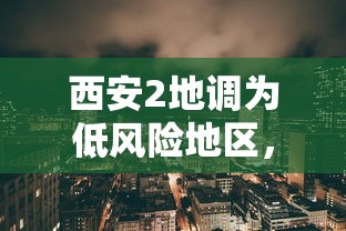 西安2地调为低风险地区，西安2地调为低风险地区