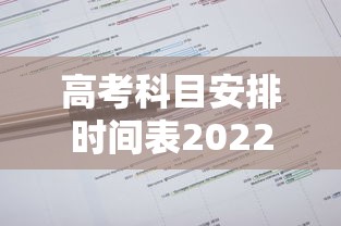 高考科目安排时间表2022，2022年高考科目安排时间表